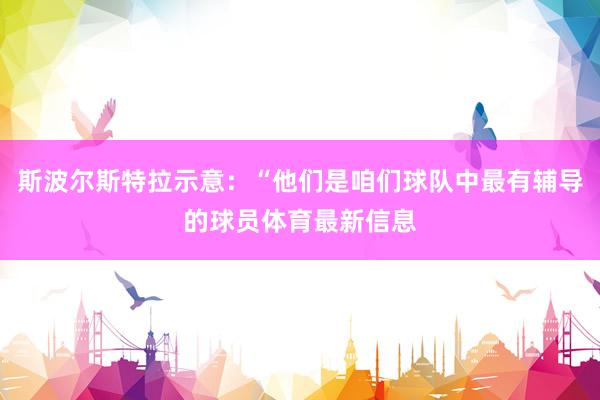 斯波尔斯特拉示意：“他们是咱们球队中最有辅导的球员体育最新信息