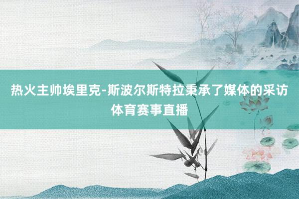 热火主帅埃里克-斯波尔斯特拉秉承了媒体的采访体育赛事直播