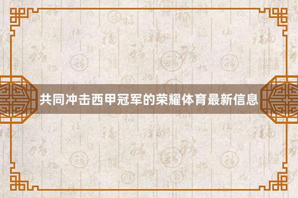 共同冲击西甲冠军的荣耀体育最新信息