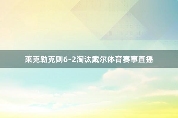 莱克勒克则6-2淘汰戴尔体育赛事直播