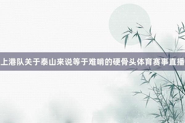 上港队关于泰山来说等于难啃的硬骨头体育赛事直播