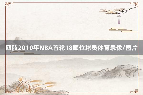 四肢2010年NBA首轮18顺位球员体育录像/图片