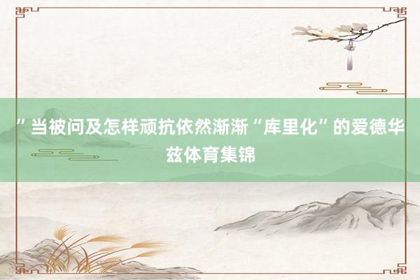 ”当被问及怎样顽抗依然渐渐“库里化”的爱德华兹体育集锦