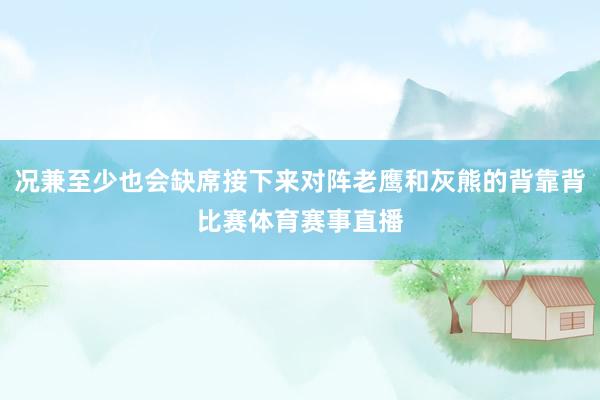况兼至少也会缺席接下来对阵老鹰和灰熊的背靠背比赛体育赛事直播