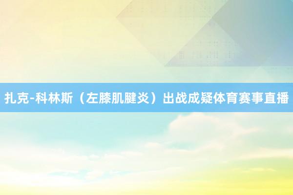 扎克-科林斯（左膝肌腱炎）出战成疑体育赛事直播