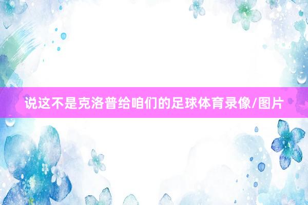 说这不是克洛普给咱们的足球体育录像/图片