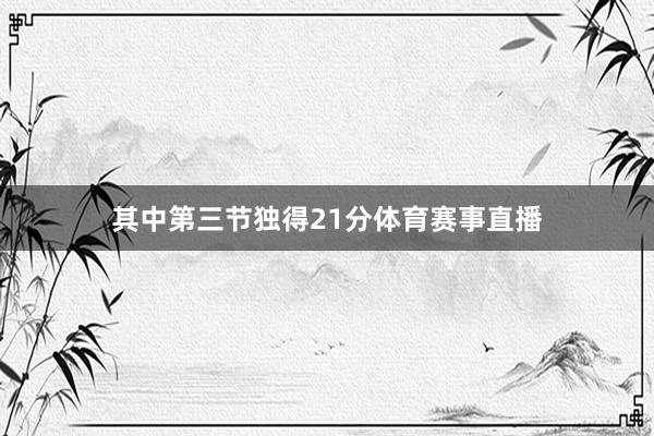 其中第三节独得21分体育赛事直播