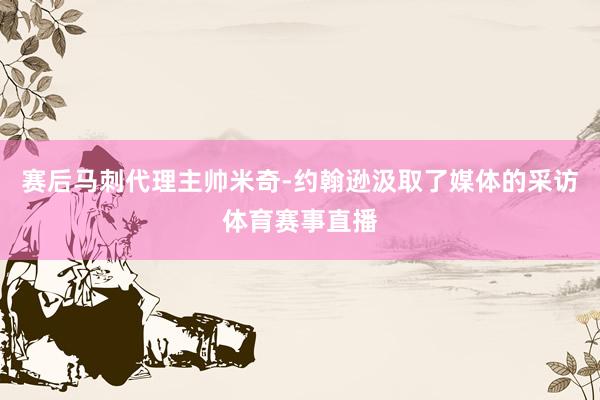 赛后马刺代理主帅米奇-约翰逊汲取了媒体的采访体育赛事直播