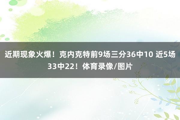 近期现象火爆！克内克特前9场三分36中10 近5场33中22！体育录像/图片