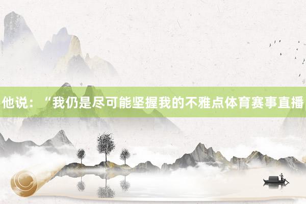 他说：“我仍是尽可能坚握我的不雅点体育赛事直播