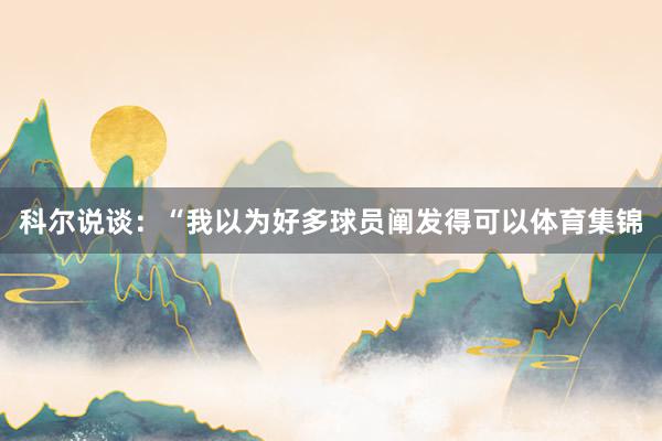 科尔说谈：“我以为好多球员阐发得可以体育集锦