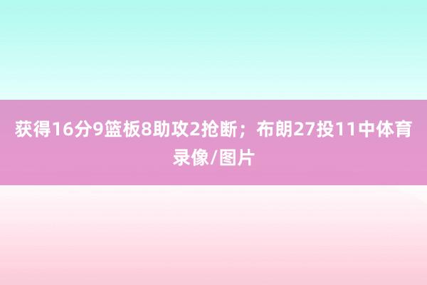 获得16分9篮板8助攻2抢断；布朗27投11中体育录像/图片