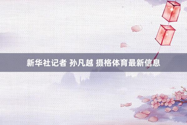 新华社记者 孙凡越 摄格体育最新信息