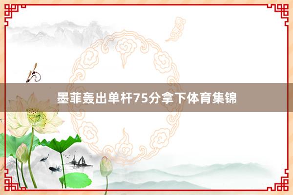 墨菲轰出单杆75分拿下体育集锦