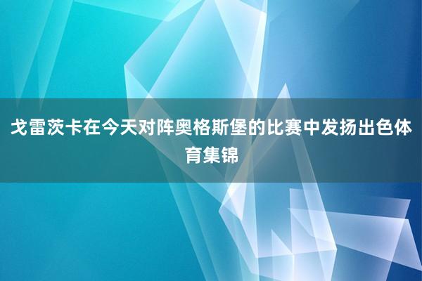 戈雷茨卡在今天对阵奥格斯堡的比赛中发扬出色体育集锦