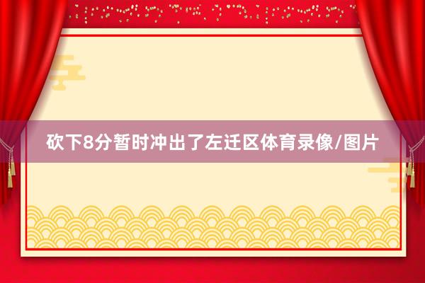 砍下8分暂时冲出了左迁区体育录像/图片