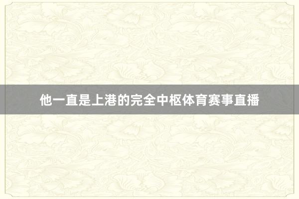 他一直是上港的完全中枢体育赛事直播