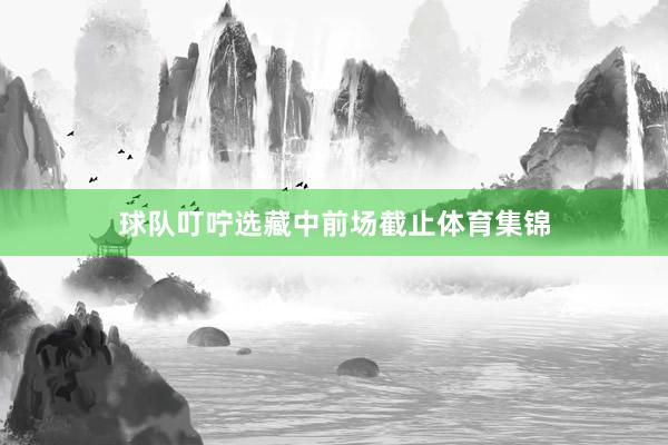 球队叮咛选藏中前场截止体育集锦