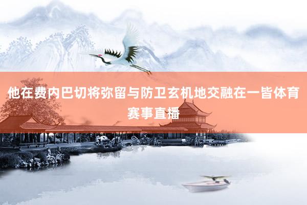 他在费内巴切将弥留与防卫玄机地交融在一皆体育赛事直播