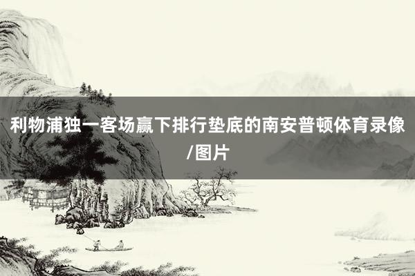 利物浦独一客场赢下排行垫底的南安普顿体育录像/图片