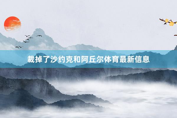 裁掉了沙约克和阿丘尔体育最新信息