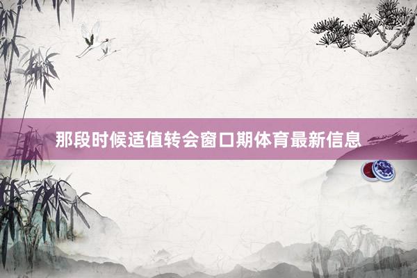 那段时候适值转会窗口期体育最新信息