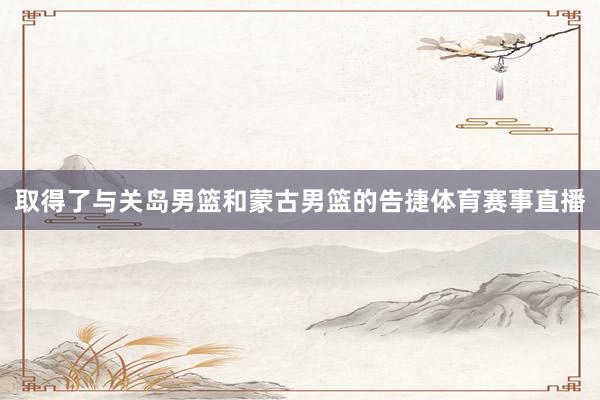 取得了与关岛男篮和蒙古男篮的告捷体育赛事直播