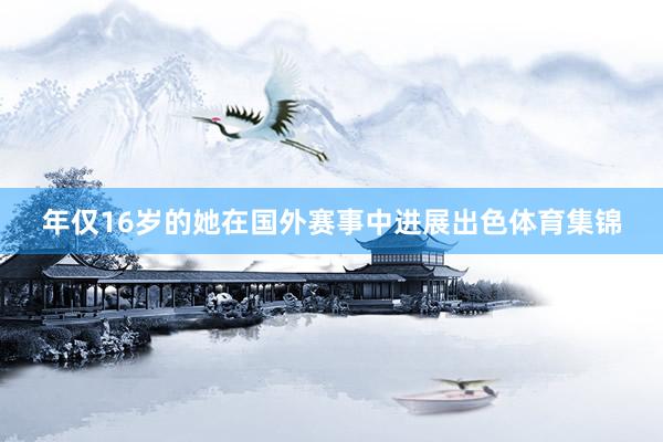 年仅16岁的她在国外赛事中进展出色体育集锦