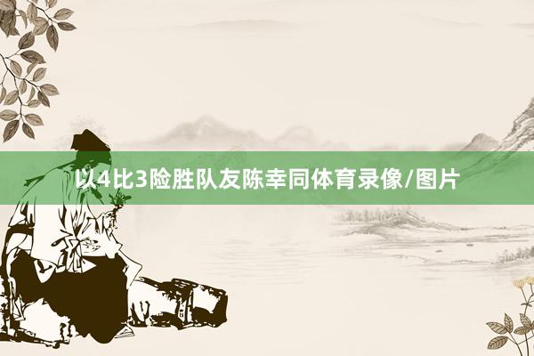 以4比3险胜队友陈幸同体育录像/图片