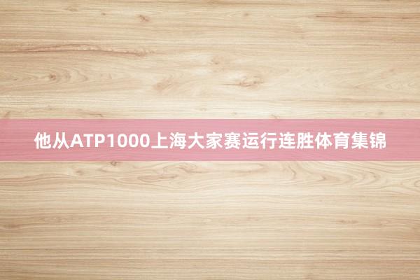 他从ATP1000上海大家赛运行连胜体育集锦
