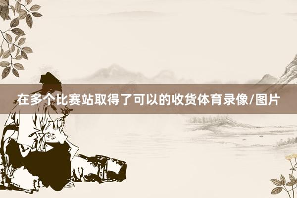 在多个比赛站取得了可以的收货体育录像/图片