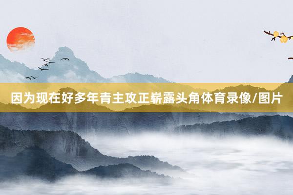 因为现在好多年青主攻正崭露头角体育录像/图片