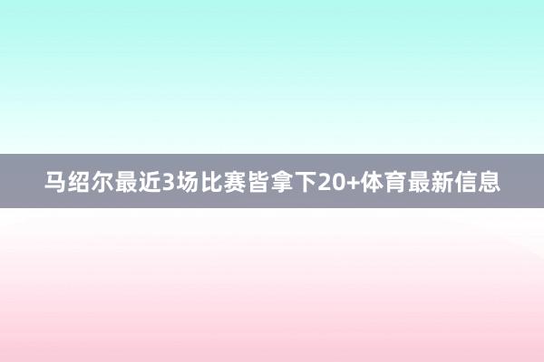 马绍尔最近3场比赛皆拿下20+体育最新信息