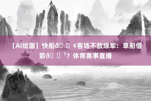 【AI绘画】快船🚢客场不敌绿军：草船借箭🏹？体育赛事直播