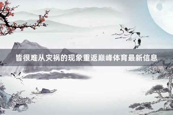 皆很难从灾祸的现象重返巅峰体育最新信息
