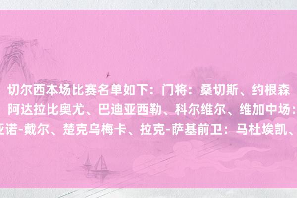 切尔西本场比赛名单如下：门将：桑切斯、约根森、特罗姆后卫：迪萨西、阿达拉比奥尤、巴迪亚西勒、科尔维尔、维加中场：霍尔、卡萨迪、基亚诺-戴尔、楚克乌梅卡、拉克-萨基前卫：马杜埃凯、桑乔、穆德里克、泰里克-乔治、菲利克斯、吉乌、穆赫卡、恩昆库体育最新信息