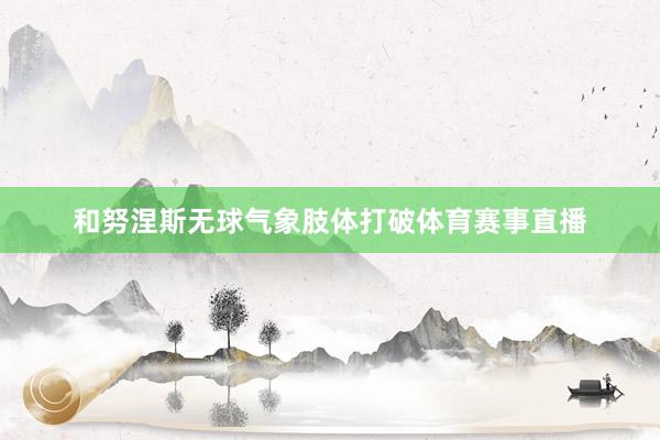 和努涅斯无球气象肢体打破体育赛事直播