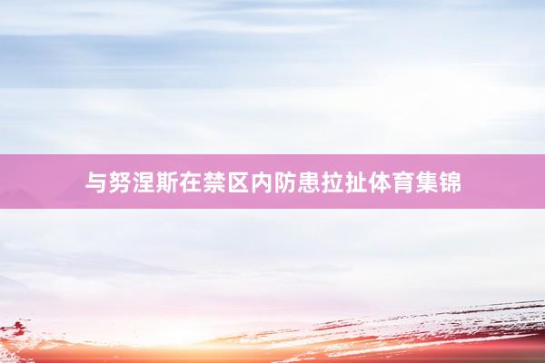 与努涅斯在禁区内防患拉扯体育集锦
