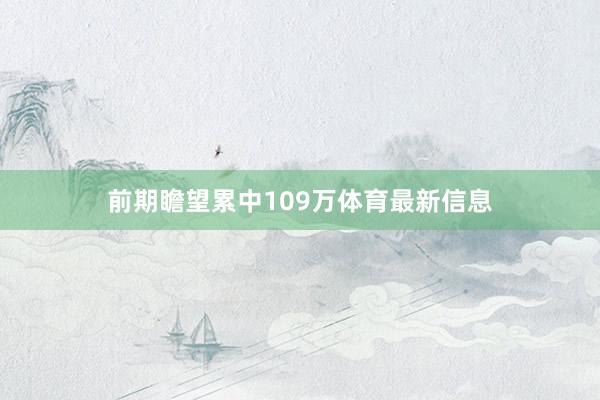 前期瞻望累中109万体育最新信息
