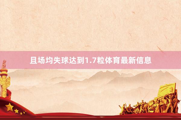 且场均失球达到1.7粒体育最新信息