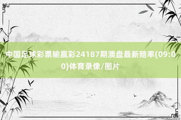 中国足球彩票输赢彩24187期澳盘最新赔率(09:00)体育录像/图片