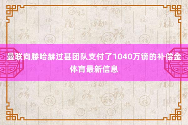 曼联向滕哈赫过甚团队支付了1040万镑的补偿金体育最新信息