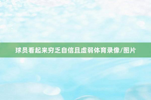球员看起来穷乏自信且虚弱体育录像/图片