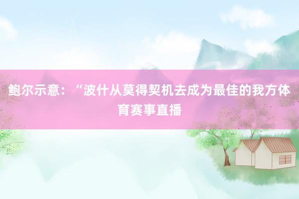 鲍尔示意：“波什从莫得契机去成为最佳的我方体育赛事直播