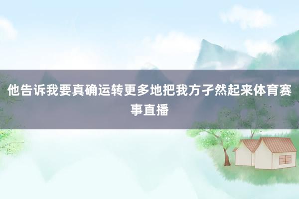他告诉我要真确运转更多地把我方孑然起来体育赛事直播