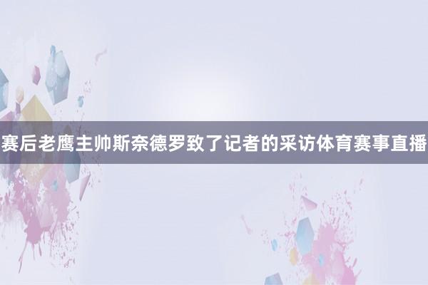 赛后老鹰主帅斯奈德罗致了记者的采访体育赛事直播