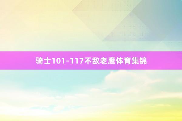 骑士101-117不敌老鹰体育集锦