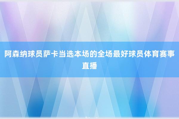 阿森纳球员萨卡当选本场的全场最好球员体育赛事直播