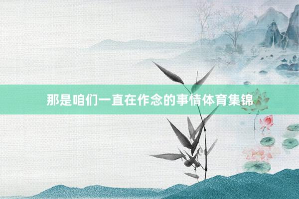 那是咱们一直在作念的事情体育集锦