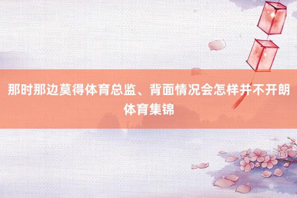 那时那边莫得体育总监、背面情况会怎样并不开朗体育集锦